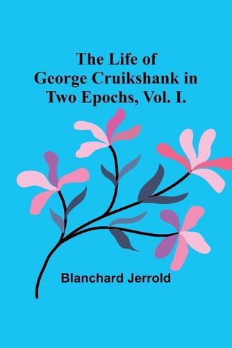 The Life of George Cruikshank in Two Epochs, Vol. I.