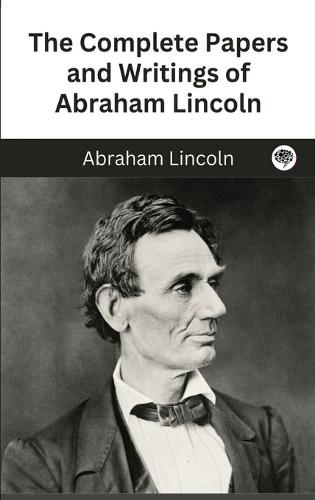 The Complete Papers and Writings of Abraham Lincoln