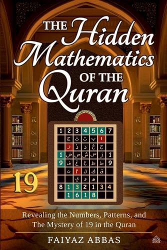 The Hidden Mathematics Of The Quran: Revealing the Numbers, Patterns, and the Mystery of 19 in the Quran
