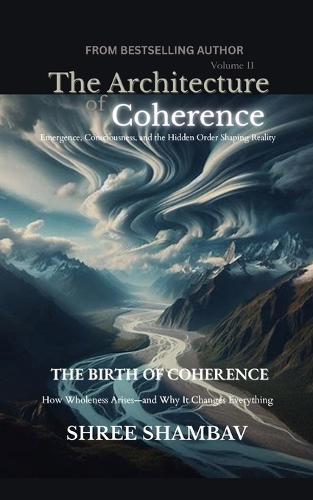 The Architecture of Coherence: Emergence, Consciousness, and the Hidden Order Shaping Reality Volume Two
