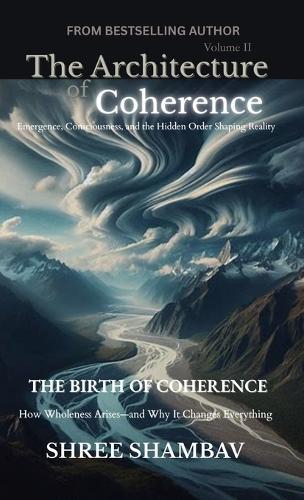 The Architecture of Coherence: Emergence, Consciousness, and the Hidden Order Shaping Reality Volume Two