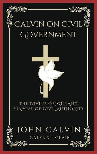 Calvin on Civil Government: The Divine Origin and Purpose of Civil Authority (Grapevine Press)