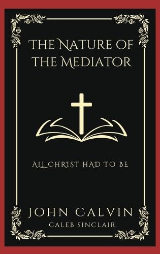 The Nature of the Mediator: All Christ Had to Be (Grapevine Press)