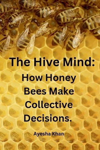 The Hive Mind: How Honey Bees Make Collective Decisions.: How Honey Bees Make Collective Decisions