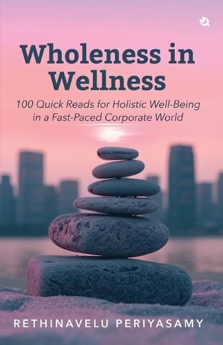Wholeness in Wellness: 100 Quick Reads for Holistic Well-Being in a Fast-Paced Corporate World