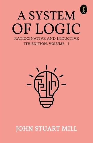 A System of Logic: Ratiocinative and Inductive, 7th Edition, Vol. I (EditionFirst)