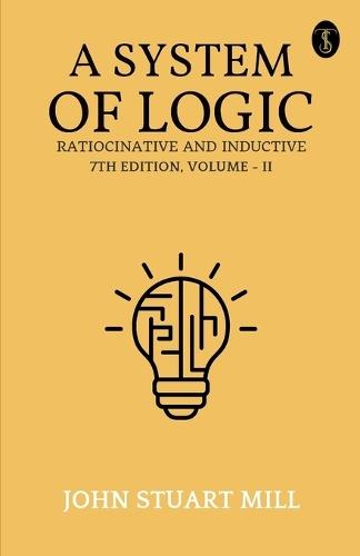 A System of Logic: Ratiocinative and Inductive, 7th Edition, Vol. II (EditionFirst)