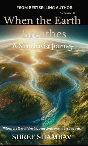 When the Earth Breathes: A Shambavist Journey from Ecocide to Collective Awakening Volume Three