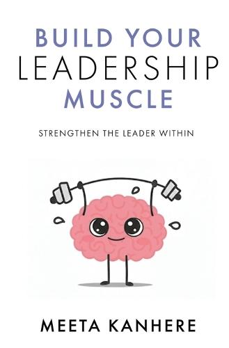Build Your Leadership Muscle: Strengthen the Leader Within