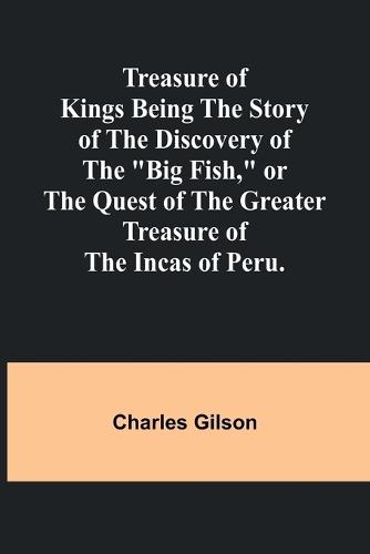 "Treasure of Kings Being the Story of the Discovery of the ""Big Fish,"" or the Quest of the Greater Treasure of the Incas of Peru."