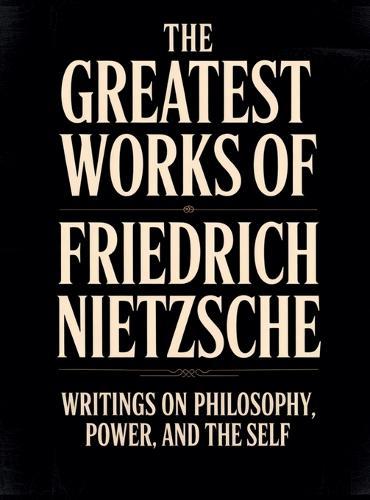 The Greatest Works of Friedrich Nietzsche: Writings on Philosophy, Power, and the Self