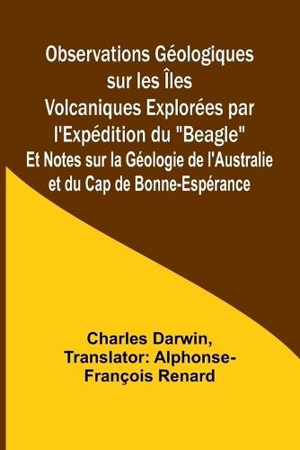 Observations Géologiques sur les Îles Volcaniques Explorées par l'Expédition du ""Beagle""; Et Notes sur la Géologie de l'Australie et du Cap de Bonne-Espérance