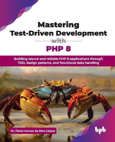 Mastering Test-Driven Development with PHP 8: Building secure and reliable PHP 8 applications through TDD, design patterns, and functional data handling