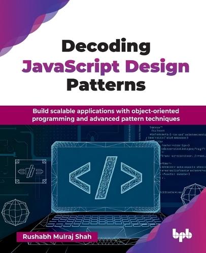 Decoding JavaScript Design Patterns: Build scalable applications with object-oriented programming and advanced pattern techniques