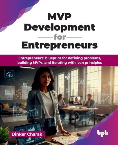 MVP Development for Entrepreneurs: Entrepreneurs’ blueprint for defining problems, building MVPs, and iterating with lean principles