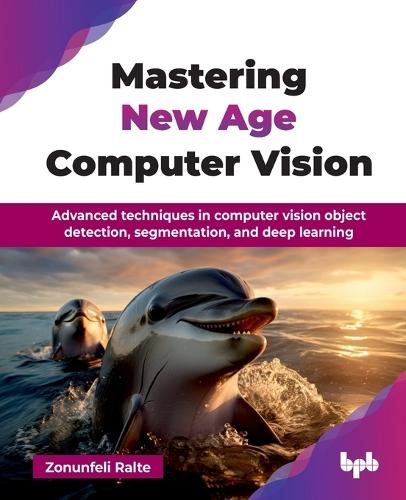 Mastering New Age Computer Vision: Advanced techniques in computer vision object detection, segmentation, and deep learning