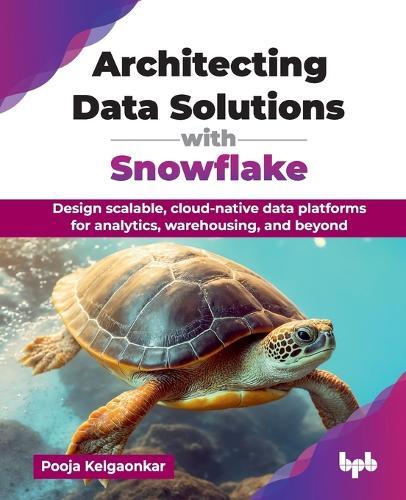 Architecting Data Solutions with Snowflake: Design scalable, cloud-native data platforms for analytics, warehousing, and beyond