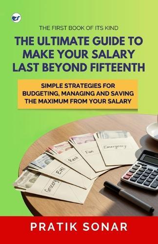 The Ultimate Guide to Make Your Salary Last Beyond 15th: Simple Strategies for Budgeting, Managing, and Saving the Maximum from Your Salary