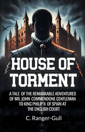 House of TormentA Tale Of The Remarkable Adventures Of Mr. John Commendone Gentleman To King Philip Ii Of Spain At The English Court (Edition2024)