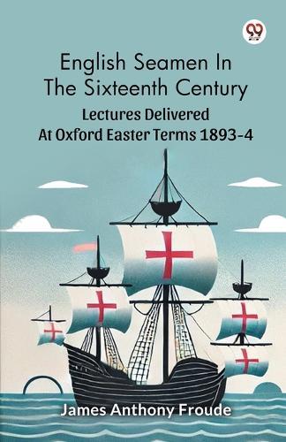 English Seamen In The Sixteenth CenturyLectures Delivered At Oxford Easter Terms 1893-4 (Edition1)