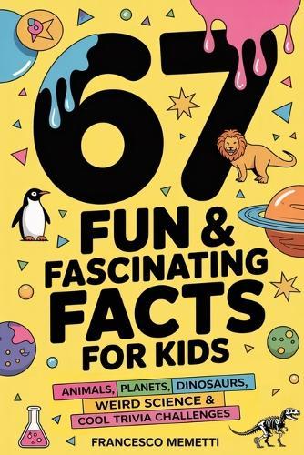 67 Fun & Fascinating Facts for Kids: Animals, Planets, Dinosaurs, Weird Science & Cool Trivia Challenges
