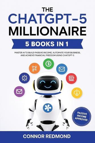 The ChatGPT-5 Millionaire: The Complete 5 in 1 Collection - Master AI to Build Passive Income, Automate Your Business, and Achieve Financial Freedom Using ChatGPT-5