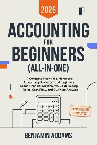Accounting for Beginners (All-In-One): A Complete Financial & Managerial Accounting Guide for Total Beginners Learn Financial Statements, Bookkeeping, Taxes, Cash Flow, and Business Analysis — Everything You Need Even With Zero Experience