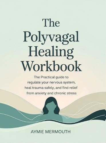 The Polyvagal Healing Workbook: The Practical Guide to Regulate Your Nervous System, Heal Trauma Safely, and Find Relief from Anxiety and Chronic Stress