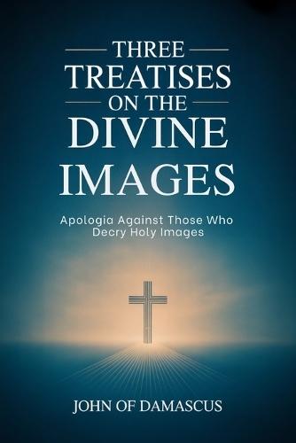 Three Treatises on the Divine Images: Apologia Against Those Who Decry Holy Images