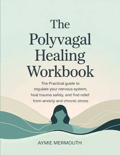 The Polyvagal Healing Workbook: The Practical Guide to Regulate Your Nervous System, Heal Trauma Safely, and Find Relief from Anxiety and Chronic Stress