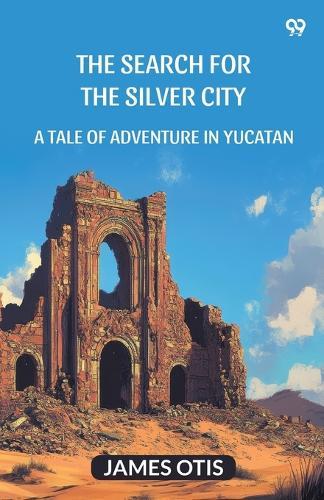 The Search For The Silver CityA Tale Of Adventure In Yucatan (Edition1)
