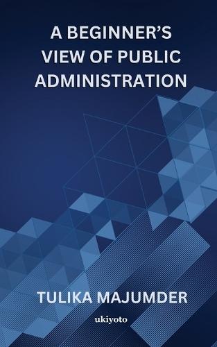 A BEGINNERS VIEW OF PUBLIC ADMINISTRATION  (Edition1)