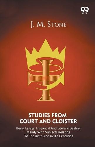 Studies From Court And Cloister Being Essays, Historical And Literary Dealing Mainly With Subjects Relating To The XVIth And XVIIth Centuries