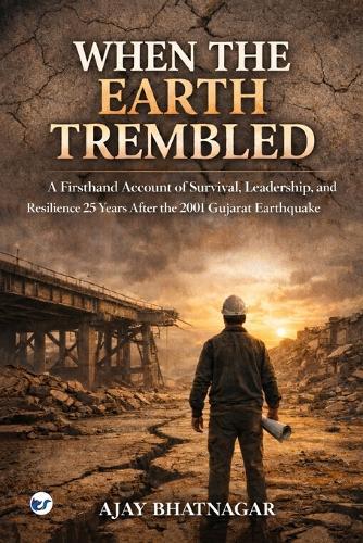 When The Earth Trembled: A Firsthand Account of Survival, Leadership, and Resilience 25 years After the 2001 Gujarat Earthquake