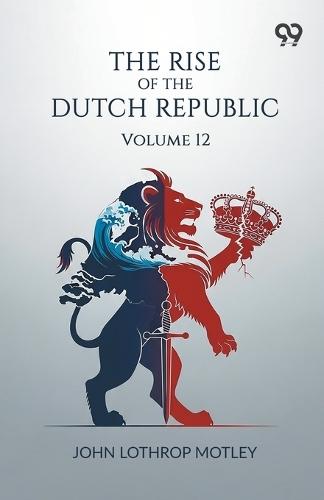 The Rise Of The Dutch Republic: Volume 12