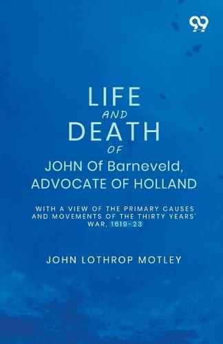 Life And Death Of John Of Barneveld, Advocate Of Holland: With A View Of The Primary Causes And Movements Of The Thirty Years' War, 1619-23