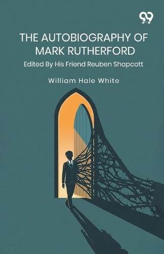 The Autobiography Of Mark Rutherford: Edited By His Friend Reuben Shapcott