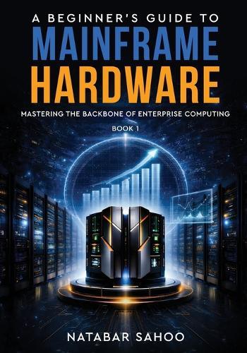 A Beginner's Guide to Mainframe Hardware - Mastering the Backbone of Enterprise Computing - Book 1