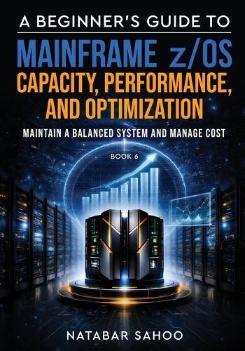 A Beginner's Guide to Mainframe z/OS Capacity, Performance, and Optimization - Maintain a Balanced System and Manage Cost - Book 6