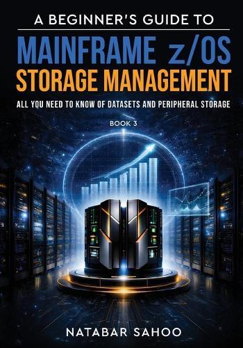 A Beginner's Guide to Mainframe z/OS Storage Management - All you need to know of Datasets and Peripheral Storage - Book 3