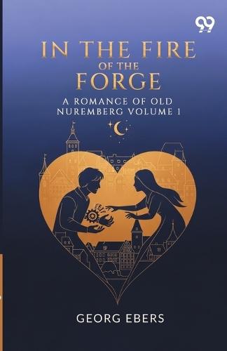 In The Fire Of The Forge A Romance Of Old Nuremberg Volume 1