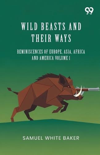 Wild Beasts And Their Ways: Reminiscences Of Europe, Asia, Africa And America Volume 1