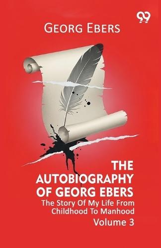 The Autobiography Of Georg Ebers The Story Of My Life From Childhood To Manhood Volume 3