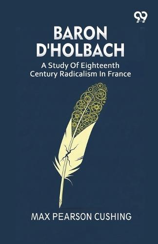 Baron D'Holbach: A Study Of Eighteenth Century Radicalism In France