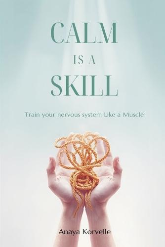 Calm Is a Skill: Train Your Nervous System Like a Muscle: Practical tools for stress control in real situations