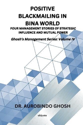 Positive Blackmailing In BINA World Four Management Stories of Strategic Influence and Mutual Power Ghosh's Management Series: Volume IV