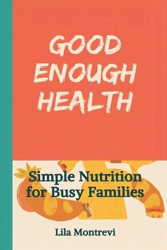 Good Enough Health: Simple Nutrition for Busy Families: Build healthier eating without perfection or diet culture