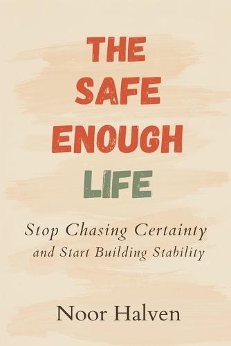 The Safe-Enough Life: Stop Chasing Certainty and Start Building Stability: Practical ways to reduce fear and increase real security