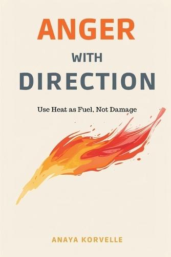 Anger with Direction: Use Heat as Fuel, Not Damage: Handle anger without denial, explosions, or shame spirals