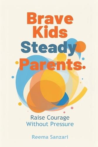 Brave Kids, Steady Parents: Raise Courage Without Pressure: Help kids face fear while keeping home emotionally safe